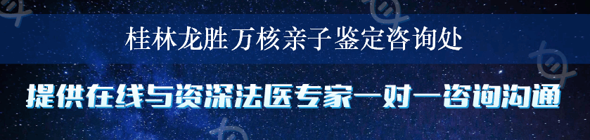 桂林龙胜万核亲子鉴定咨询处